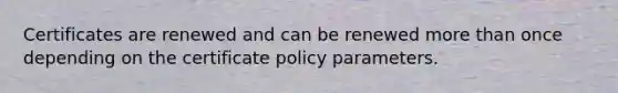 Certificates are renewed and can be renewed more than once depending on the certificate policy parameters.