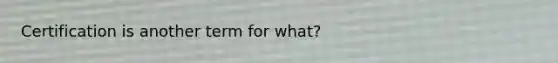 Certification is another term for what?