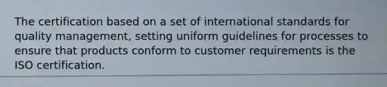 The certification based on a set of international standards for quality management, setting uniform guidelines for processes to ensure that products conform to customer requirements is the ISO certification.