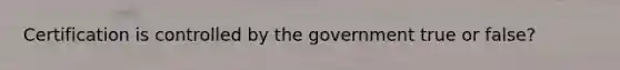 Certification is controlled by the government true or false?