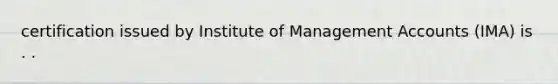 certification issued by Institute of Management Accounts (IMA) is . .