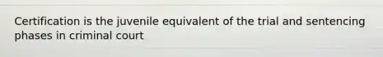 Certification is the juvenile equivalent of the trial and sentencing phases in criminal court