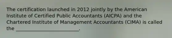 The certification launched in 2012 jointly by the American Institute of Certified Public Accountants (AICPA) and the Chartered Institute of Management Accountants (CIMA) is called the __________________________.