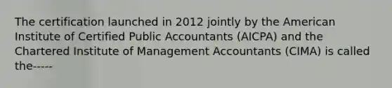 The certification launched in 2012 jointly by the American Institute of Certified Public Accountants (AICPA) and the Chartered Institute of Management Accountants (CIMA) is called the-----