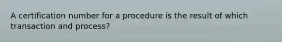 A certification number for a procedure is the result of which transaction and process?