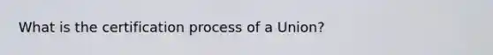 What is the certification process of a Union?