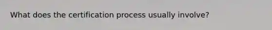 What does the certification process usually involve?