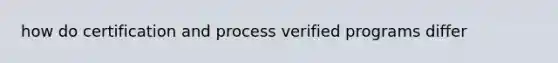 how do certification and process verified programs differ