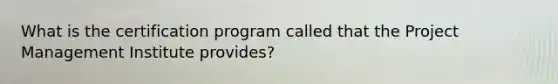 What is the certification program called that the Project Management Institute provides?