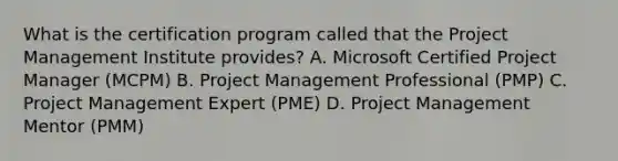 What is the certification program called that the Project Management Institute provides? A. Microsoft Certified Project Manager (MCPM) B. Project Management Professional (PMP) C. Project Management Expert (PME) D. Project Management Mentor (PMM)