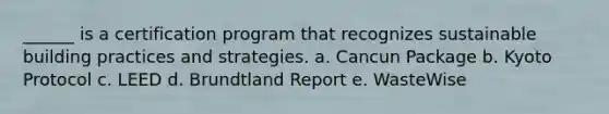 ______ is a certification program that recognizes sustainable building practices and strategies. a. Cancun Package b. Kyoto Protocol c. LEED d. Brundtland Report e. WasteWise