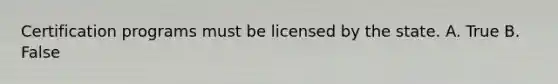 Certification programs must be licensed by the state. A. True B. False