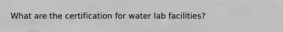 What are the certification for water lab facilities?