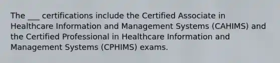 The ___ certifications include the Certified Associate in Healthcare Information and Management Systems (CAHIMS) and the Certified Professional in Healthcare Information and Management Systems (CPHIMS) exams.