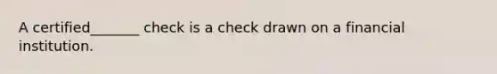 A certified_______ check is a check drawn on a financial institution.