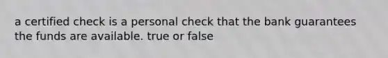 a certified check is a personal check that the bank guarantees the funds are available. true or false