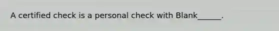 A certified check is a personal check with Blank______.