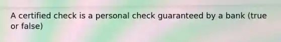 A certified check is a personal check guaranteed by a bank (true or false)