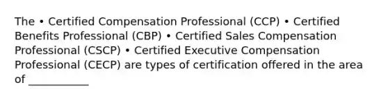 The • Certified Compensation Professional (CCP) • Certified Benefits Professional (CBP) • Certified Sales Compensation Professional (CSCP) • Certified Executive Compensation Professional (CECP) are types of certification offered in the area of ___________