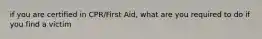 if you are certified in CPR/First Aid, what are you required to do if you find a victim