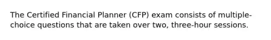 The Certified Financial Planner (CFP) exam consists of multiple-choice questions that are taken over two, three-hour sessions.