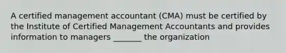 A certified management accountant (CMA) must be certified by the Institute of Certified Management Accountants and provides information to managers _______ the organization