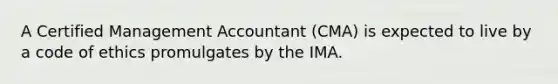 A Certified Management Accountant (CMA) is expected to live by a code of ethics promulgates by the IMA.