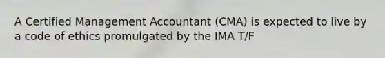 A Certified Management Accountant (CMA) is expected to live by a code of ethics promulgated by the IMA T/F