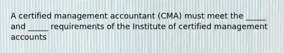 A certified management accountant (CMA) must meet the _____ and _____ requirements of the Institute of certified managemen<a href='https://www.questionai.com/knowledge/k7x83BRk9p-t-accounts' class='anchor-knowledge'>t accounts</a>