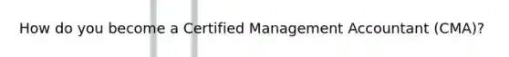 How do you become a Certified Management Accountant (CMA)?