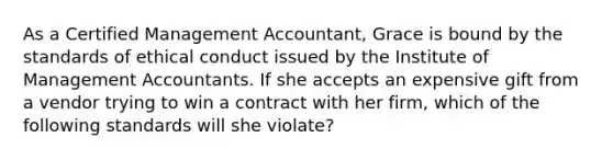 As a Certified Management Accountant, Grace is bound by the standards of ethical conduct issued by the Institute of Management Accountants. If she accepts an expensive gift from a vendor trying to win a contract with her firm, which of the following standards will she violate?