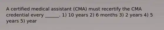 A certified medical assistant (CMA) must recertify the CMA credential every ______. 1) 10 years 2) 6 months 3) 2 years 4) 5 years 5) year