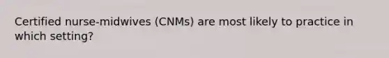 Certified nurse-midwives (CNMs) are most likely to practice in which setting?