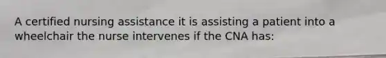 A certified nursing assistance it is assisting a patient into a wheelchair the nurse intervenes if the CNA has: