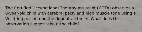 The Certified Occupational Therapy Assistant (COTA) observes a 6-year-old child with cerebral palsy and high muscle tone using a W-sitting position on the floor at all times. What does this observation suggest about the child?