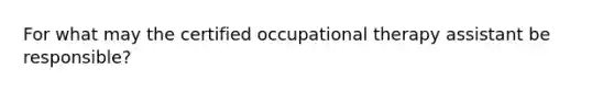 For what may the certified occupational therapy assistant be responsible?