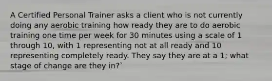 A Certified Personal Trainer asks a client who is not currently doing any aerobic training how ready they are to do aerobic training one time per week for 30 minutes using a scale of 1 through 10, with 1 representing not at all ready and 10 representing completely ready. They say they are at a 1; what stage of change are they in?`