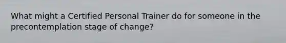 What might a Certified Personal Trainer do for someone in the precontemplation stage of change?