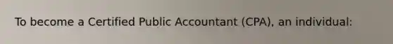 To become a Certified Public Accountant (CPA), an individual: