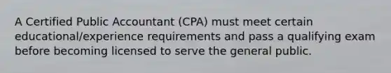 A Certified Public Accountant​ (CPA) must meet certain​ educational/experience requirements and pass a qualifying exam before becoming licensed to serve the general public.