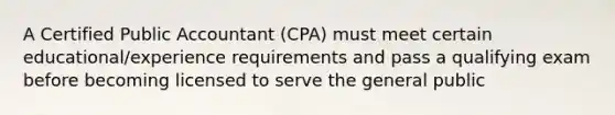 A Certified Public Accountant​ (CPA) must meet certain​ educational/experience requirements and pass a qualifying exam before becoming licensed to serve the general public