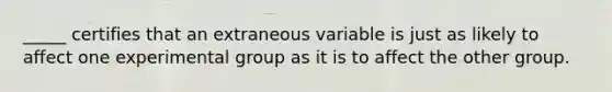 _____ certifies that an extraneous variable is just as likely to affect one experimental group as it is to affect the other group.