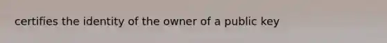 certifies the identity of the owner of a public key