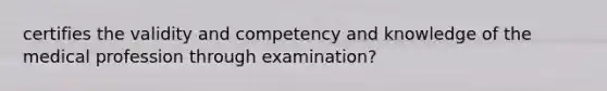 certifies the validity and competency and knowledge of the medical profession through examination?