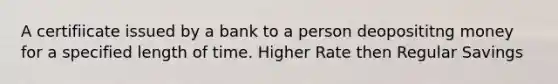 A certifiicate issued by a bank to a person deoposititng money for a specified length of time. Higher Rate then Regular Savings