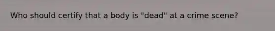 Who should certify that a body is "dead" at a crime scene?