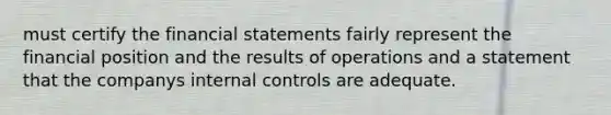 must certify the financial statements fairly represent the financial position and the results of operations and a statement that the companys internal controls are adequate.