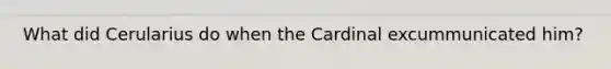 What did Cerularius do when the Cardinal excummunicated him?