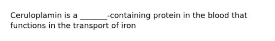 Ceruloplamin is a _______-containing protein in the blood that functions in the transport of iron