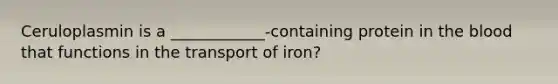 Ceruloplasmin is a ____________-containing protein in the blood that functions in the transport of iron?